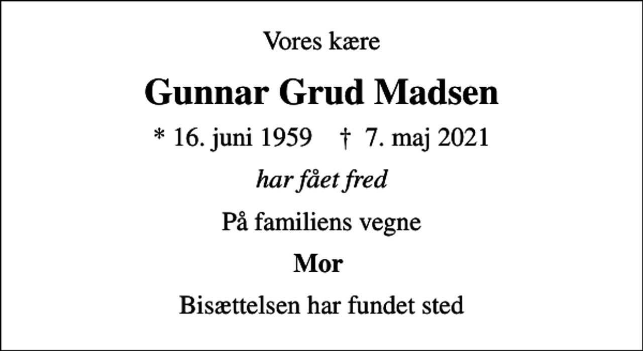 <p>Vores kære<br />Gunnar Grud Madsen<br />* 16. juni 1959 ✝ 7. maj 2021<br />har fået fred<br />På familiens vegne<br />Mor<br />Bisættelsen har fundet sted</p>