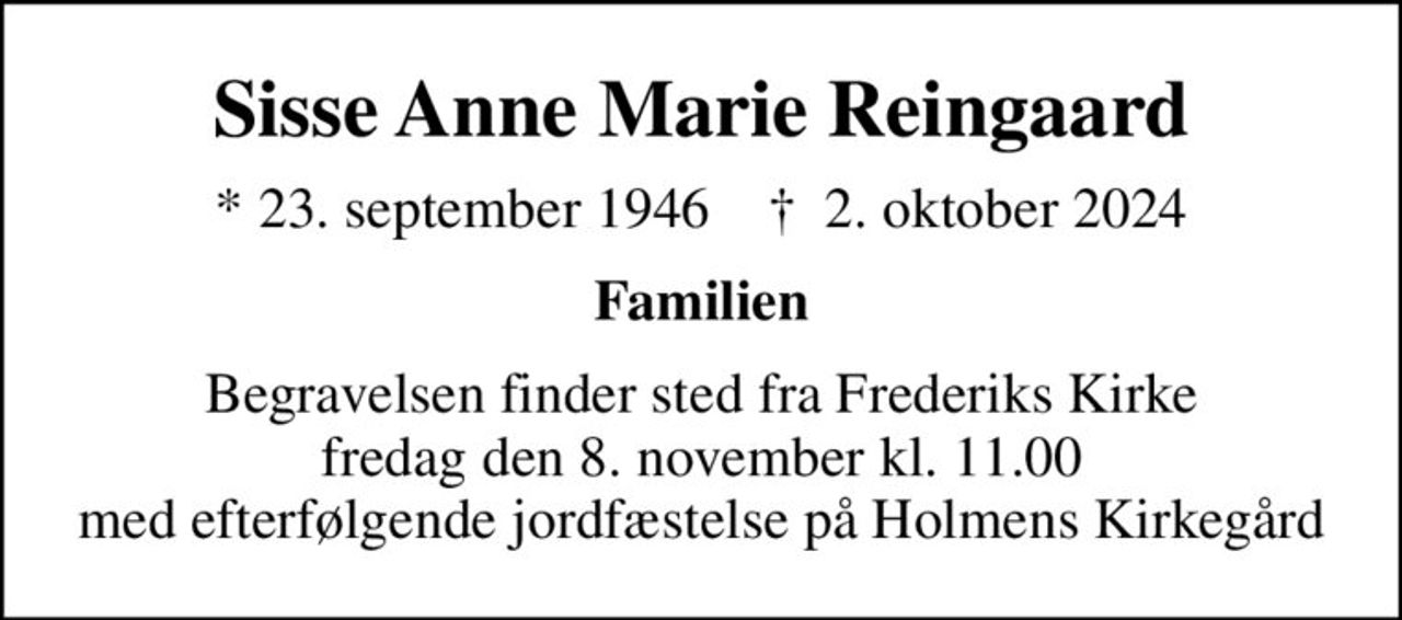 Sisse Anne Marie Reingaard
* 23. september 1946    ✝ 2. oktober 2024
Familien
Begravelsen finder sted fra Frederiks Kirke  fredag den 8. november kl. 11.00  med efterfølgende jordfæstelse på Holmens Kirkegård