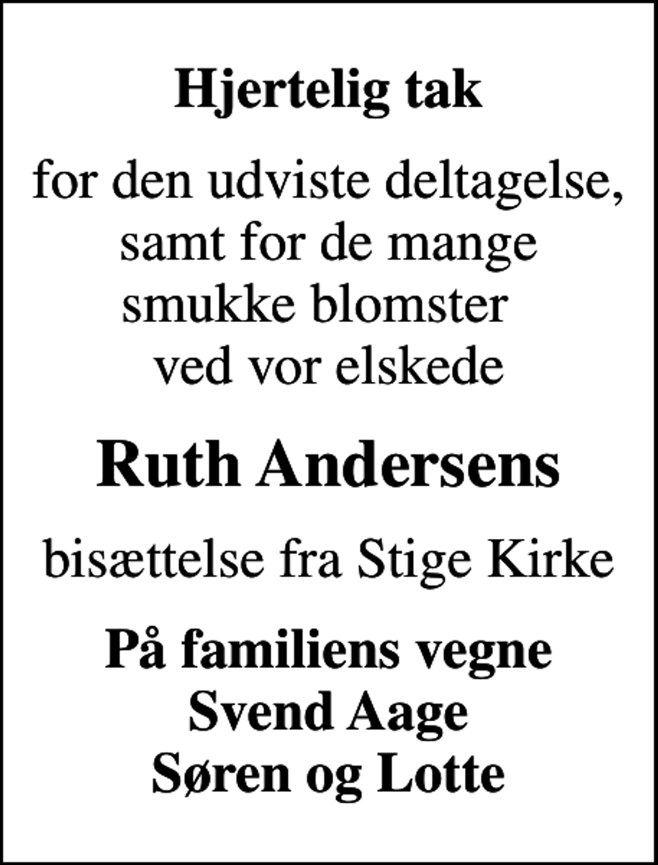 <p>Hjertelig tak<br />for den udviste deltagelse, samt for de mange smukke blomster ved vor elskede<br />Ruth Andersens<br />bisættelse fra Stige Kirke<br />På familiens vegne Svend Aage Søren og Lotte</p>