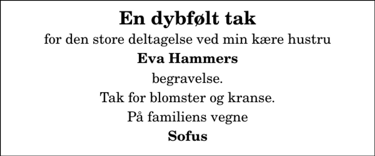 <p>En dybfølt tak<br />for den store deltagelse ved min kære hustru<br />Eva Hammers<br />begravelse.<br />Tak for blomster og kranse.<br />På familiens vegne<br />Sofus</p>