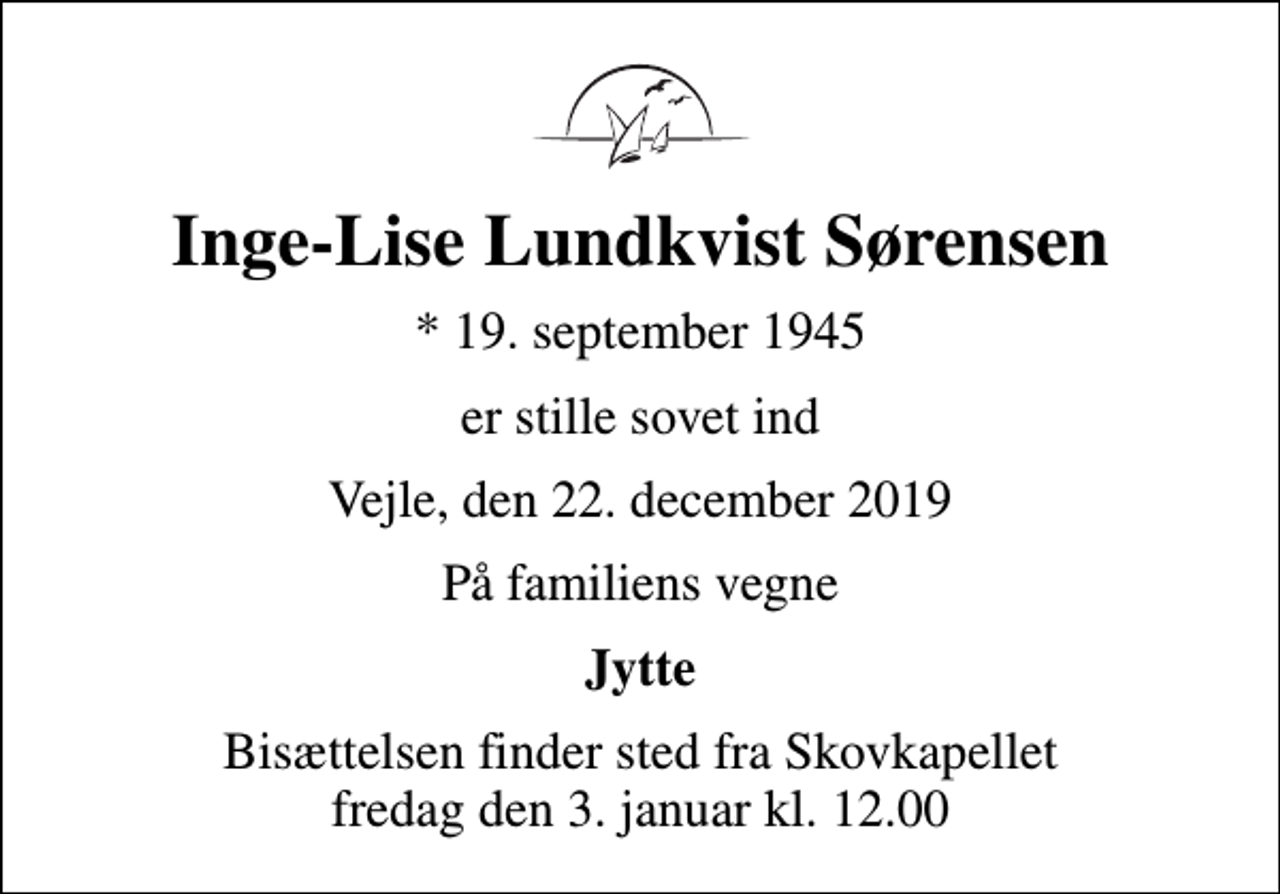 <p>Inge-Lise Lundkvist Sørensen<br />* 19. september 1945<br />er stille sovet ind<br />Vejle, den 22. december 2019<br />På familiens vegne<br />Jytte<br />Bisættelsen finder sted fra Skovkapellet fredag den 3. januar kl. 12.00</p>