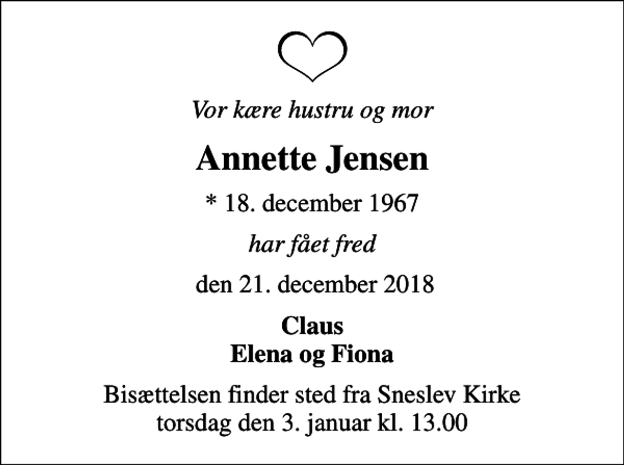 <p>Vor kære hustru og mor<br />Annette Jensen<br />* 18. december 1967<br />har fået fred<br />den 21. december 2018<br />Claus Elena og Fiona<br />Bisættelsen finder sted fra Sneslev Kirke torsdag den 3. januar kl. 13.00</p>