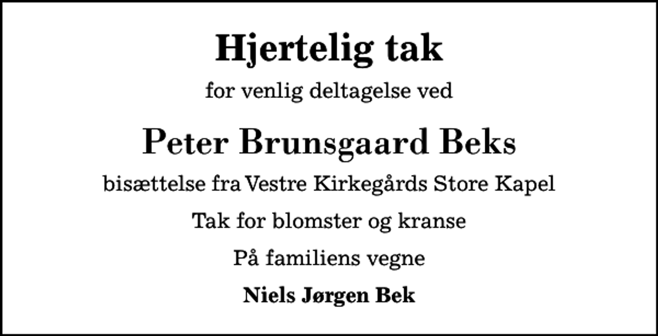 <p>Hjertelig tak<br />for venlig deltagelse ved<br />Peter Brunsgaard Beks<br />bisættelse fra Vestre Kirkegårds Store Kapel<br />Tak for blomster og kranse<br />På familiens vegne<br />Niels Jørgen Bek</p>