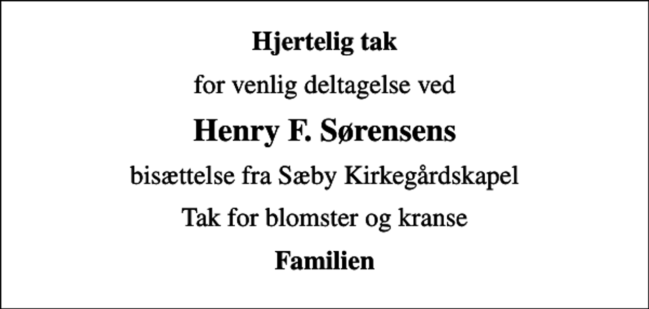 <p>Hjertelig tak<br />for venlig deltagelse ved<br />Henry F. Sørensens<br />bisættelse fra Sæby Kirkegårdskapel<br />Tak for blomster og kranse<br />Familien</p>