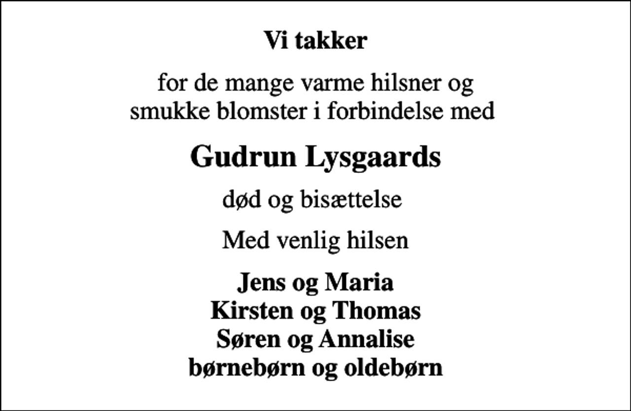 <p>Vi takker<br />for de mange varme hilsner og smukke blomster i forbindelse med<br />Gudrun Lysgaards<br />død og bisættelse<br />Med venlig hilsen<br />Jens og Maria Kirsten og Thomas Søren og Annalise børnebørn og oldebørn</p>