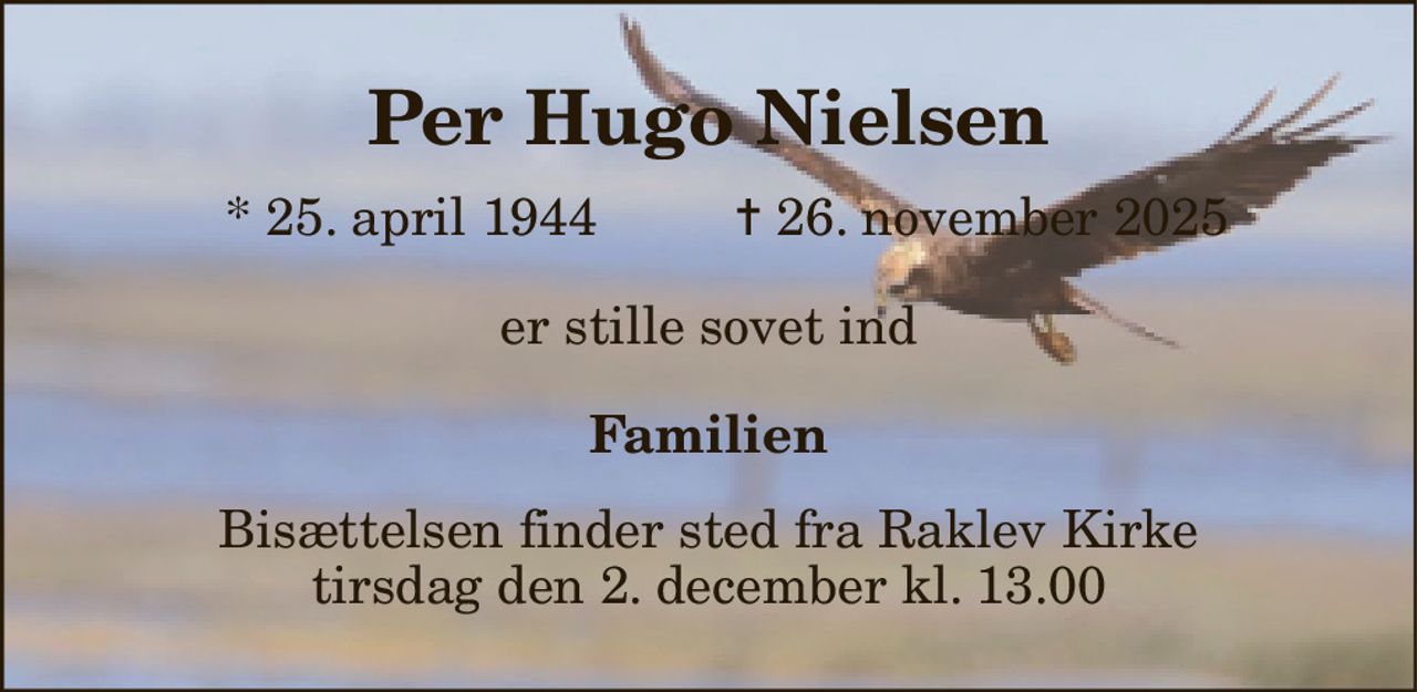 Per Hugo Nielsen​ 
* 25. april 1944 
✝ 26. november 2025 
er stille sovet ind 
Familien 
Bisættelsen​ finder sted fra Raklev Kirke​ tirsdag den 2. december​ kl. 13.00