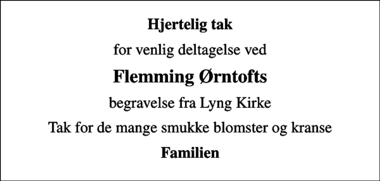 <p>Hjertelig tak<br />for venlig deltagelse ved<br />Flemming Ørntofts<br />begravelse fra Lyng Kirke<br />Tak for de mange smukke blomster og kranse<br />Familien</p>