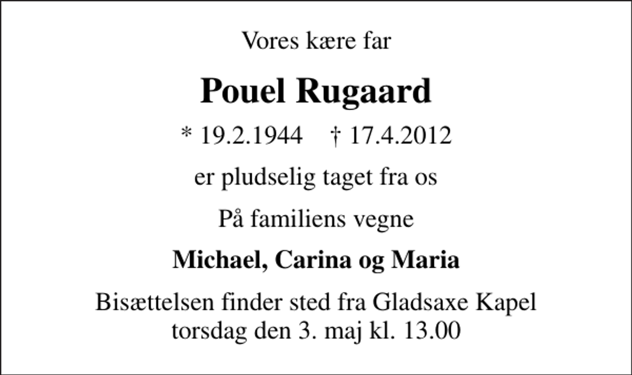 <p>Vores kære far<br />Pouel Rugaard<br />* 19.2.1944 ✝ 17.4.2012<br />er pludselig taget fra os<br />På familiens vegne<br />Michael, Carina og Maria<br />Bisættelsen finder sted fra Gladsaxe Kapel torsdag den 3. maj kl. 13.00</p>