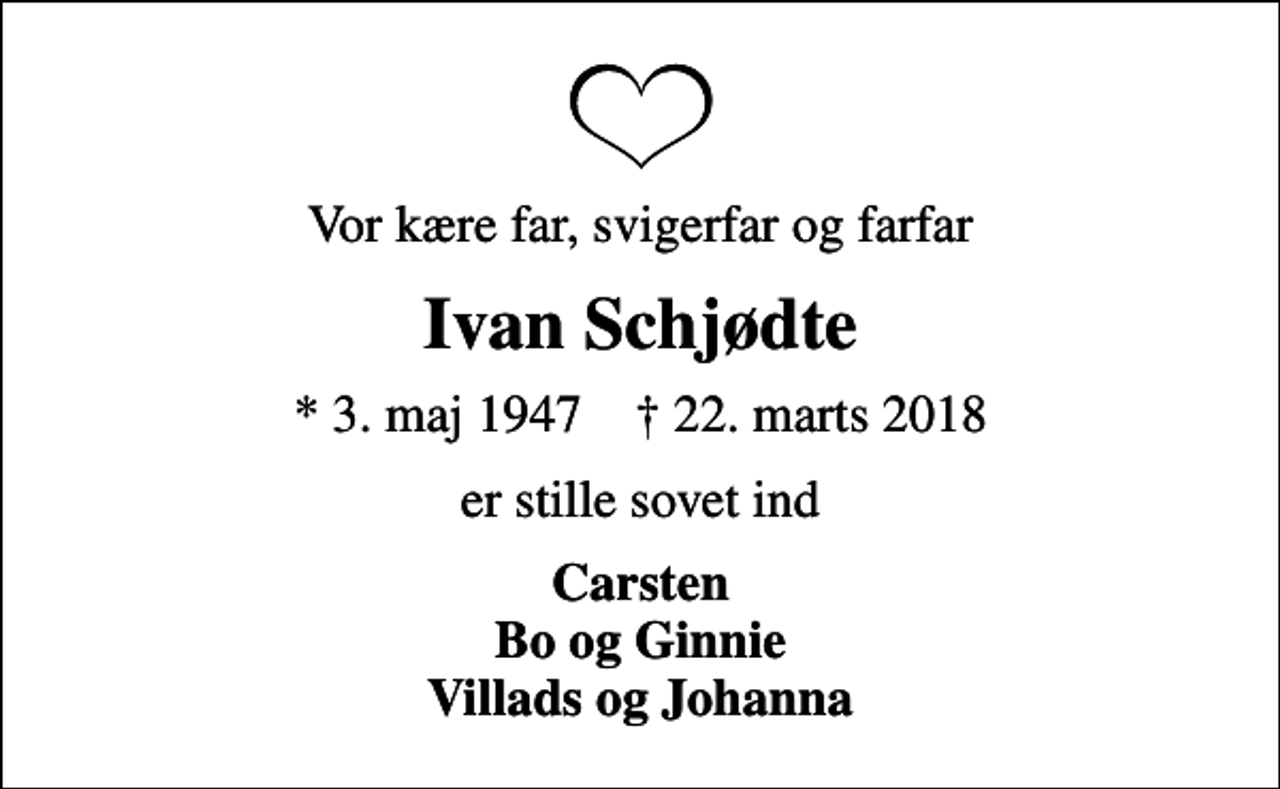 <p>Vor kære far, svigerfar og farfar<br />Ivan Schjødte<br />* 3. maj 1947 ✝ 22. marts 2018<br />er stille sovet ind<br />Carsten Bo og Ginnie Villads og Johanna</p>