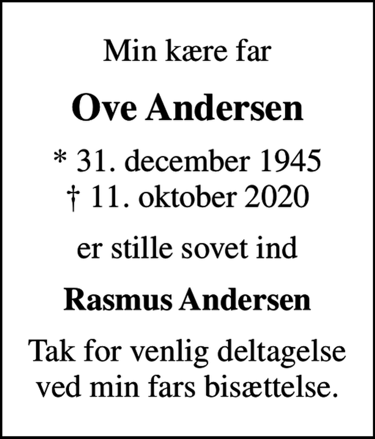 <p>Min kære far<br />Ove Andersen<br />* 31. december 1945<br />✝ 11. oktober 2020<br />er stille sovet ind<br />Rasmus Andersen<br />Tak for venlig deltagelse ved min fars bisættelse.</p>