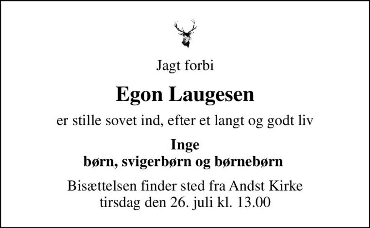 Jagt forbi
Egon Laugesen
er stille sovet ind, efter et langt og godt liv
Inge børn, svigerbørn og børnebørn 
Bisættelsen finder sted fra Andst Kirke  tirsdag den 26. juli kl. 13.00
