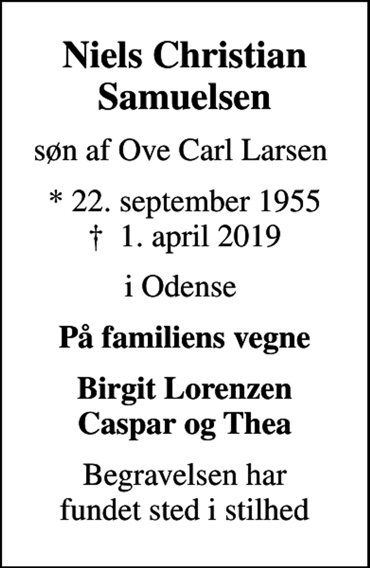 <p>Niels Christian Samuelsen<br />søn af Ove Carl Larsen<br />* 22. september 1955<br />✝ 1. april 2019<br />i Odense<br />På familiens vegne<br />Birgit Lorenzen Caspar og Thea<br />Begravelsen har fundet sted i stilhed</p>