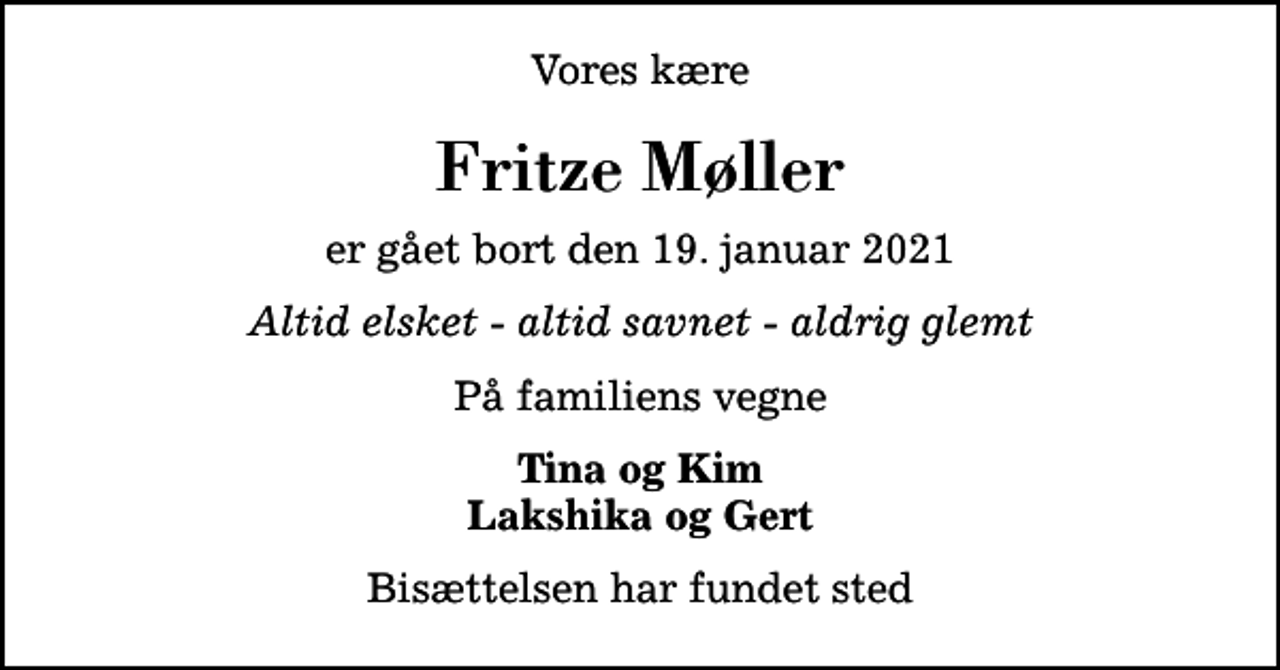 <p>Vores kære<br />Fritze Møller<br />er gået bort den 19. januar 2021<br />Altid elsket - altid savnet - aldrig glemt<br />På familiens vegne<br />Tina og Kim Lakshika og Gert<br />Bisættelsen har fundet sted</p>