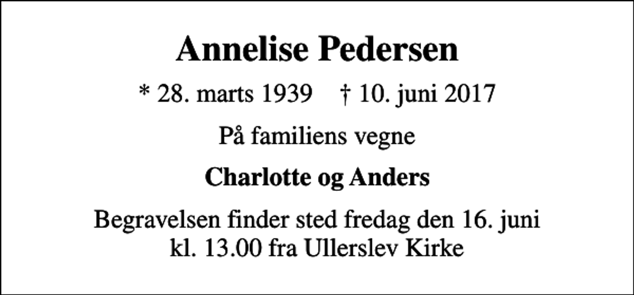 <p>Annelise Pedersen<br />* 28. marts 1939 ✝ 10. juni 2017<br />På familiens vegne<br />Charlotte og Anders<br />Begravelsen finder sted fredag den 16. juni kl. 13.00 fra Ullerslev Kirke</p>