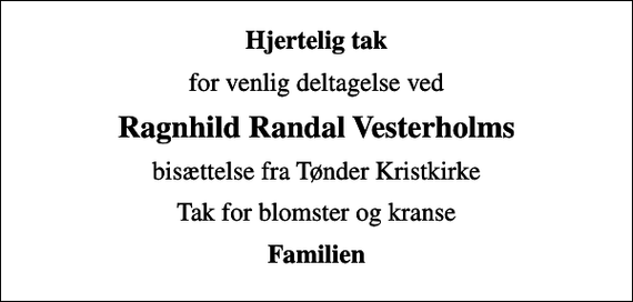 <p>Hjertelig tak<br />for venlig deltagelse ved<br />Ragnhild Randal Vesterholms<br />bisættelse fra Tønder Kristkirke<br />Tak for blomster og kranse<br />Familien</p>