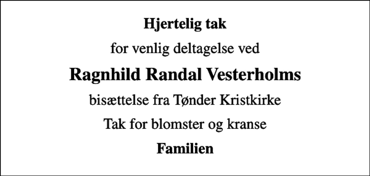 <p>Hjertelig tak<br />for venlig deltagelse ved<br />Ragnhild Randal Vesterholms<br />bisættelse fra Tønder Kristkirke<br />Tak for blomster og kranse<br />Familien</p>