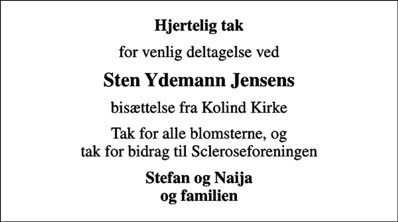 <p>Hjertelig tak<br />for venlig deltagelse ved<br />Sten Ydemann Jensens<br />bisættelse fra Kolind Kirke<br />Tak for alle blomsterne, og tak for bidrag til Scleroseforeningen<br />Stefan og Naija og familien</p>