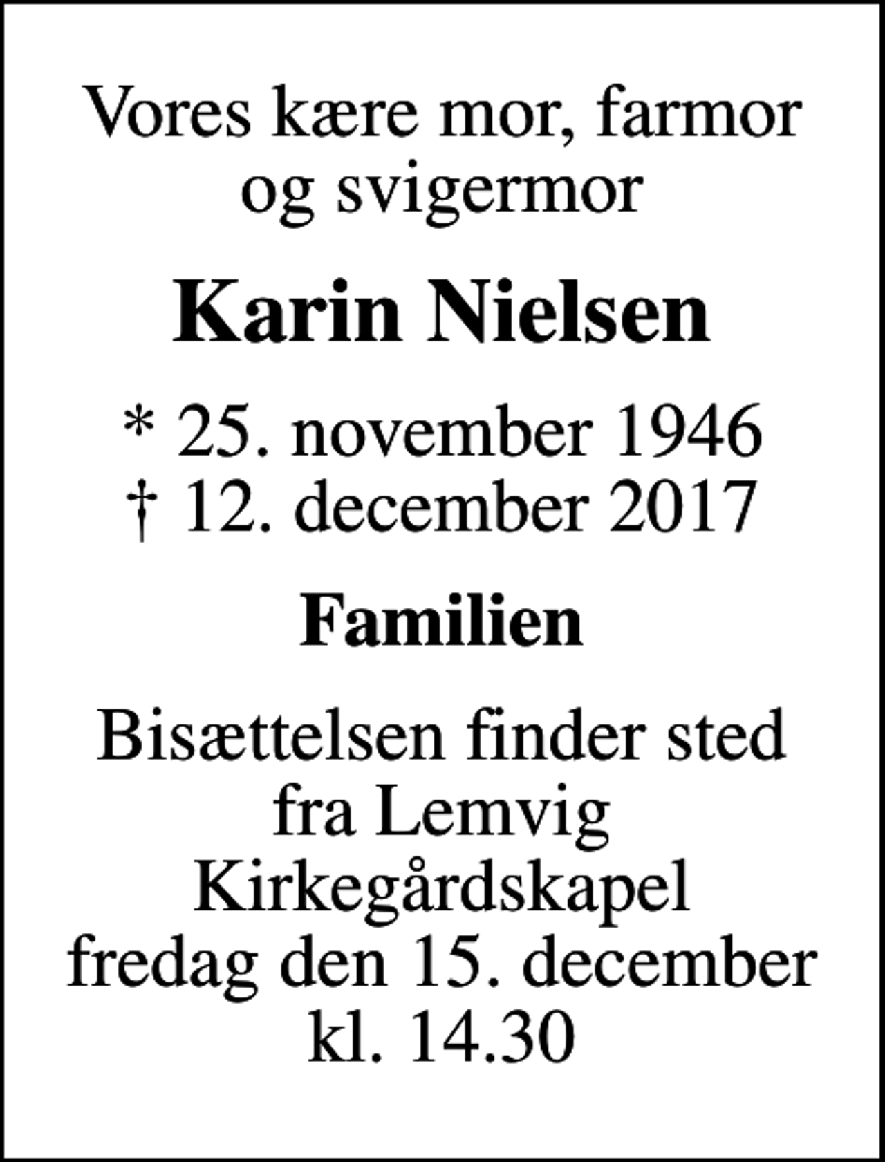 <p>Vores kære mor, farmor og svigermor<br />Karin Nielsen<br />* 25. november 1946<br />✝ 12. december 2017<br />Familien<br />Bisættelsen finder sted fra Lemvig Kirkegårdskapel fredag den 15. december kl. 14.30</p>