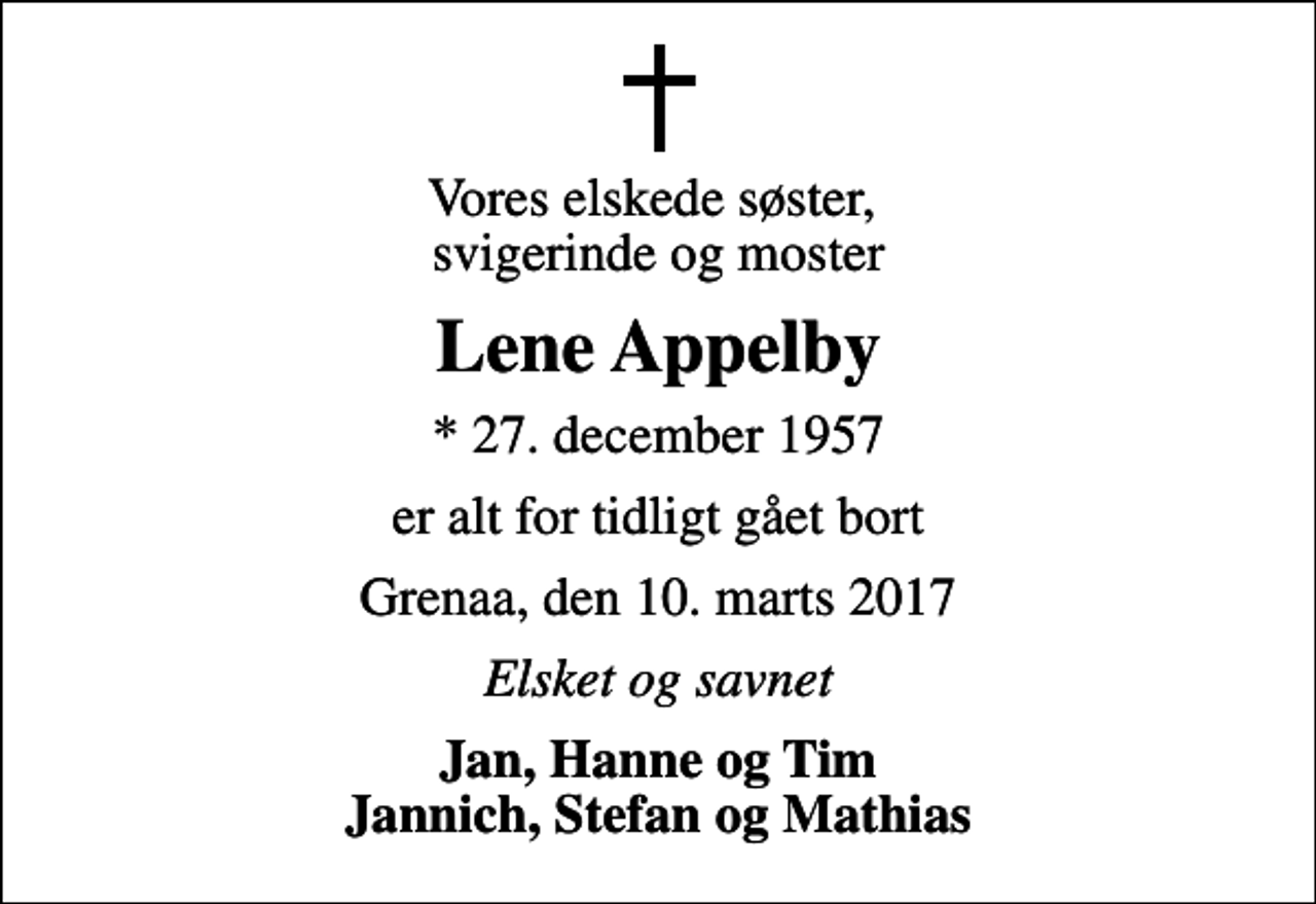 <p>Vores elskede søster, svigerinde og moster<br />Lene Appelby<br />* 27. december 1957<br />er alt for tidligt gået bort<br />Grenaa, den 10. marts 2017<br />Elsket og savnet<br />Jan, Hanne og Tim Jannich, Stefan og Mathias</p>