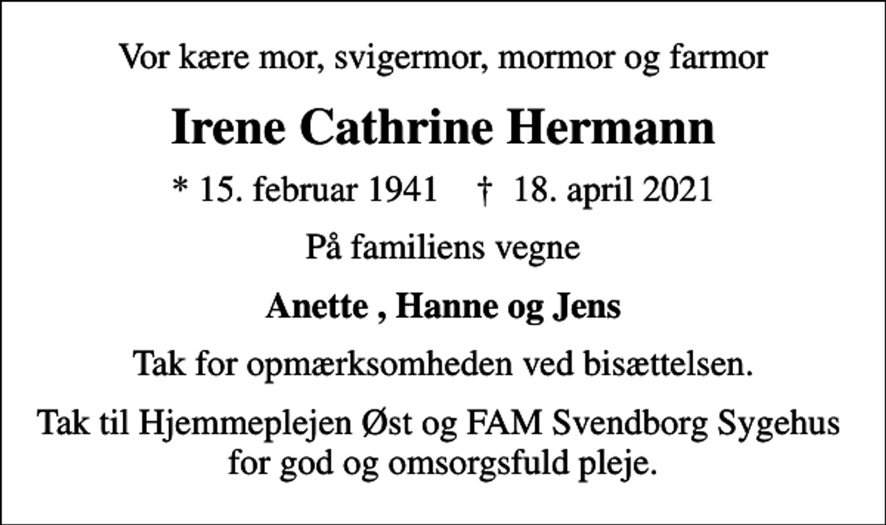 <p>Vor kære mor, svigermor, mormor og farmor<br />Irene Cathrine Hermann<br />* 15. februar 1941 ✝ 18. april 2021<br />På familiens vegne<br />Anette, Hanne og Jens<br />Tak for opmærksomheden ved bisættelsen.<br />Tak til Hjemmeplejen Øst og FAM Svendborg Sygehus for god og omsorgsfuld pleje.</p>