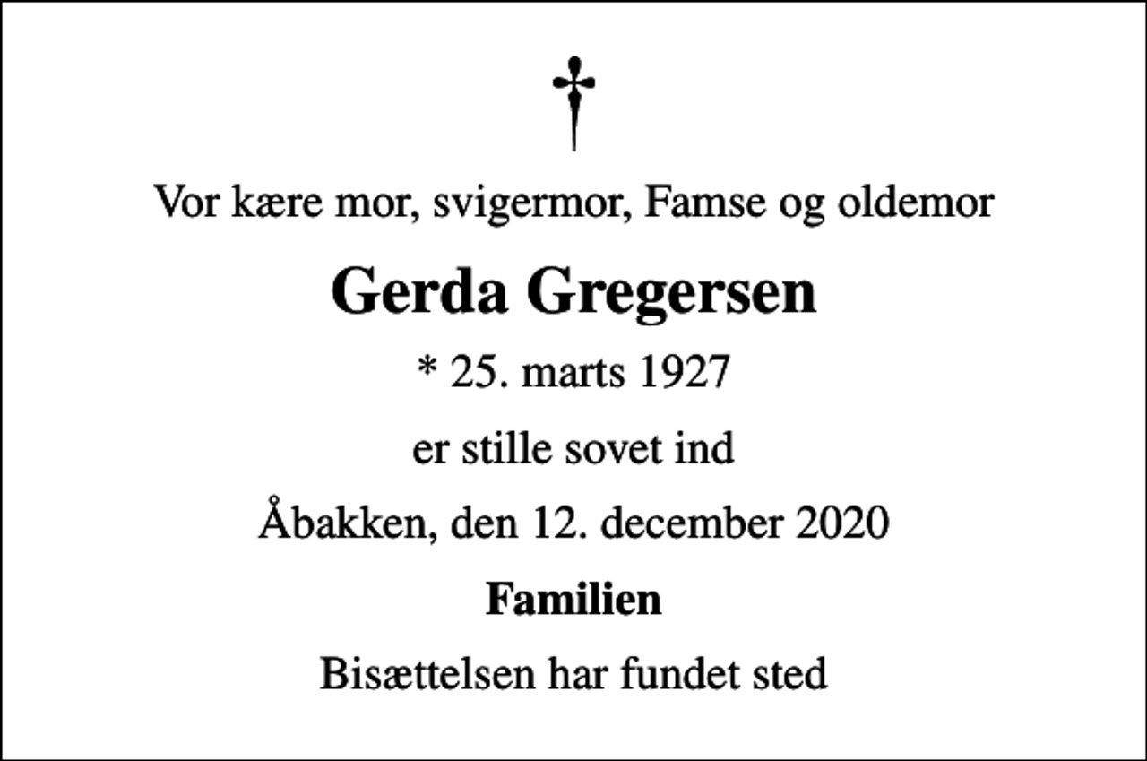 <p>Vor kære mor, svigermor, Famse og oldemor<br />Gerda Gregersen<br />* 25. marts 1927<br />er stille sovet ind<br />Åbakken, den 12. december 2020<br />Familien<br />Bisættelsen har fundet sted</p>
