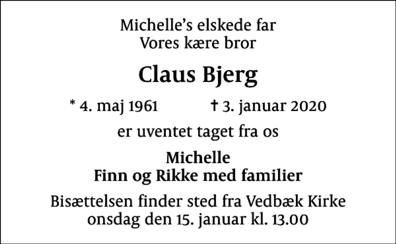 <p>Michelles elskede far Vores kære bror<br />Claus Bjerg<br />* 4. maj 1961 ✝ 3. januar 2020<br />er uventet taget fra os<br />Michelle Finn og Rikke med familier<br />Bisættelsen finder sted fra Vedbæk Kirke onsdag den 15. januar kl. 13.00</p>