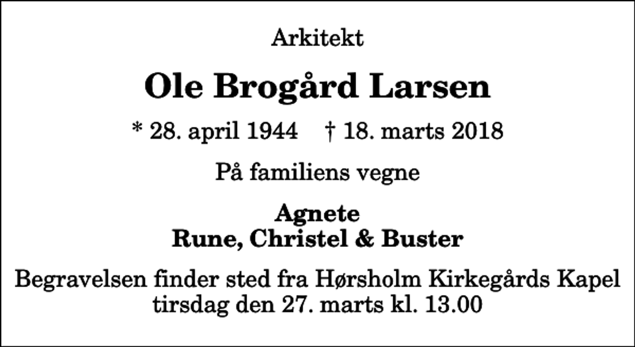 <p>Arkitekt<br />Ole Brogård Larsen<br />* 28. april 1944 ✝ 18. marts 2018<br />På familiens vegne<br />Agnete Rune, Christel &amp; Buster<br />Begravelsen finder sted fra Hørsholm Kirkegårds Kapel tirsdag den 27. marts kl. 13.00</p>