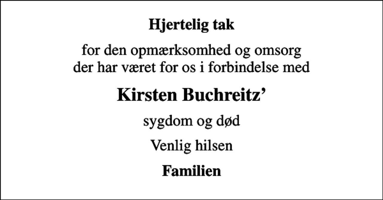 <p>Hjertelig tak<br />for den opmærksomhed og omsorg der har været for os i forbindelse med<br />Kirsten Buchreitz<br />sygdom og død<br />Venlig hilsen<br />Familien</p>