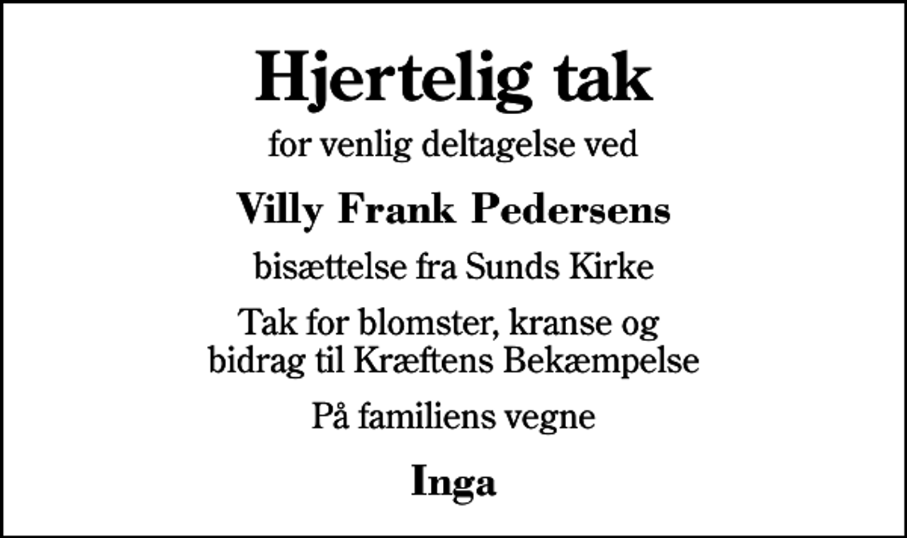 <p>Hjertelig tak<br />for venlig deltagelse ved<br />Villy Frank Pedersens<br />bisættelse fra Sunds Kirke<br />Tak for blomster, kranse og bidrag til Kræftens Bekæmpelse<br />På familiens vegne<br />Inga</p>