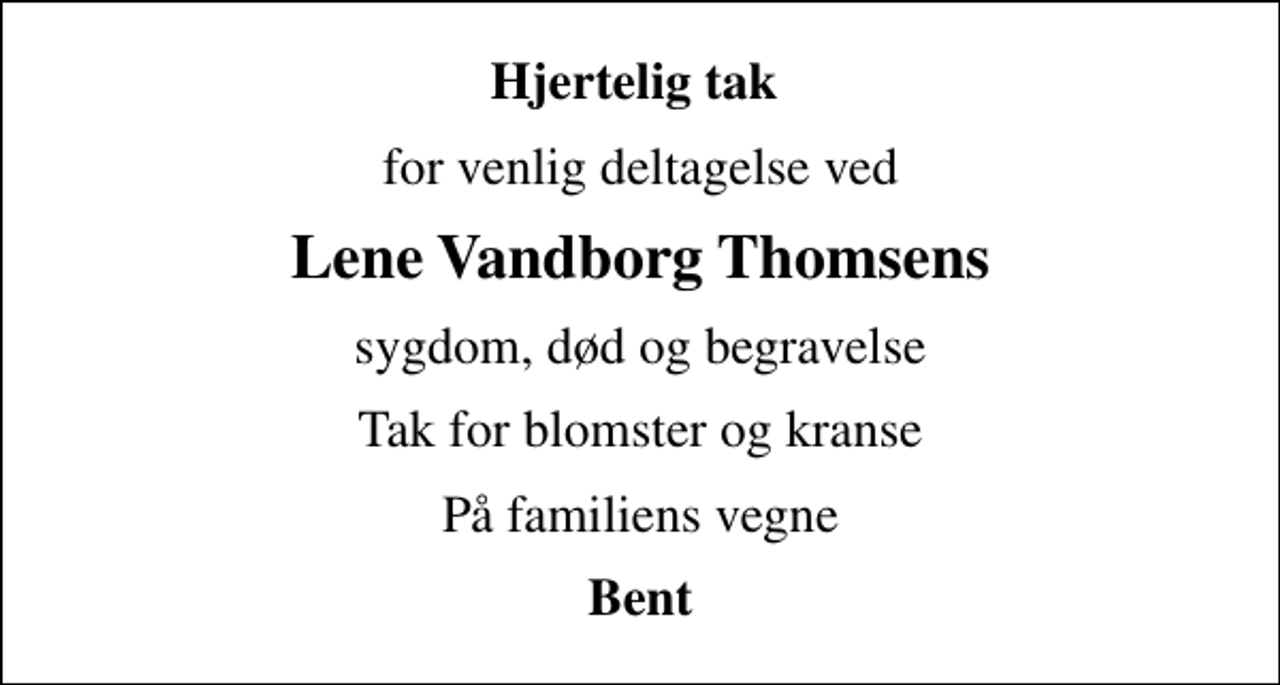 <p>Hjertelig tak<br />for venlig deltagelse ved<br />Lene Vandborg Thomsens<br />sygdom, død og begravelse<br />Tak for blomster og kranse<br />På familiens vegne<br />Bent</p>