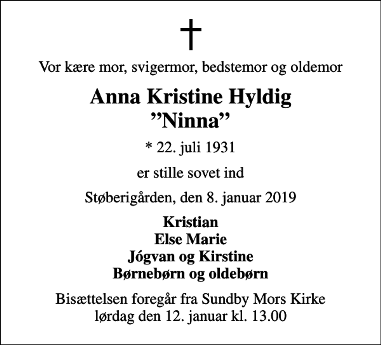 <p>Vor kære mor, svigermor, bedstemor og oldemor<br />Anna Kristine Hyldig Ninna<br />* 22. juli 1931<br />er stille sovet ind<br />Støberigården, den 8. januar 2019<br />Kristian Else Marie Jógvan og Kirstine børnebørn og oldebørn<br />Bisættelsen foregår fra Sundby Mors Kirke lørdag den 12. januar kl. 13.00</p>
