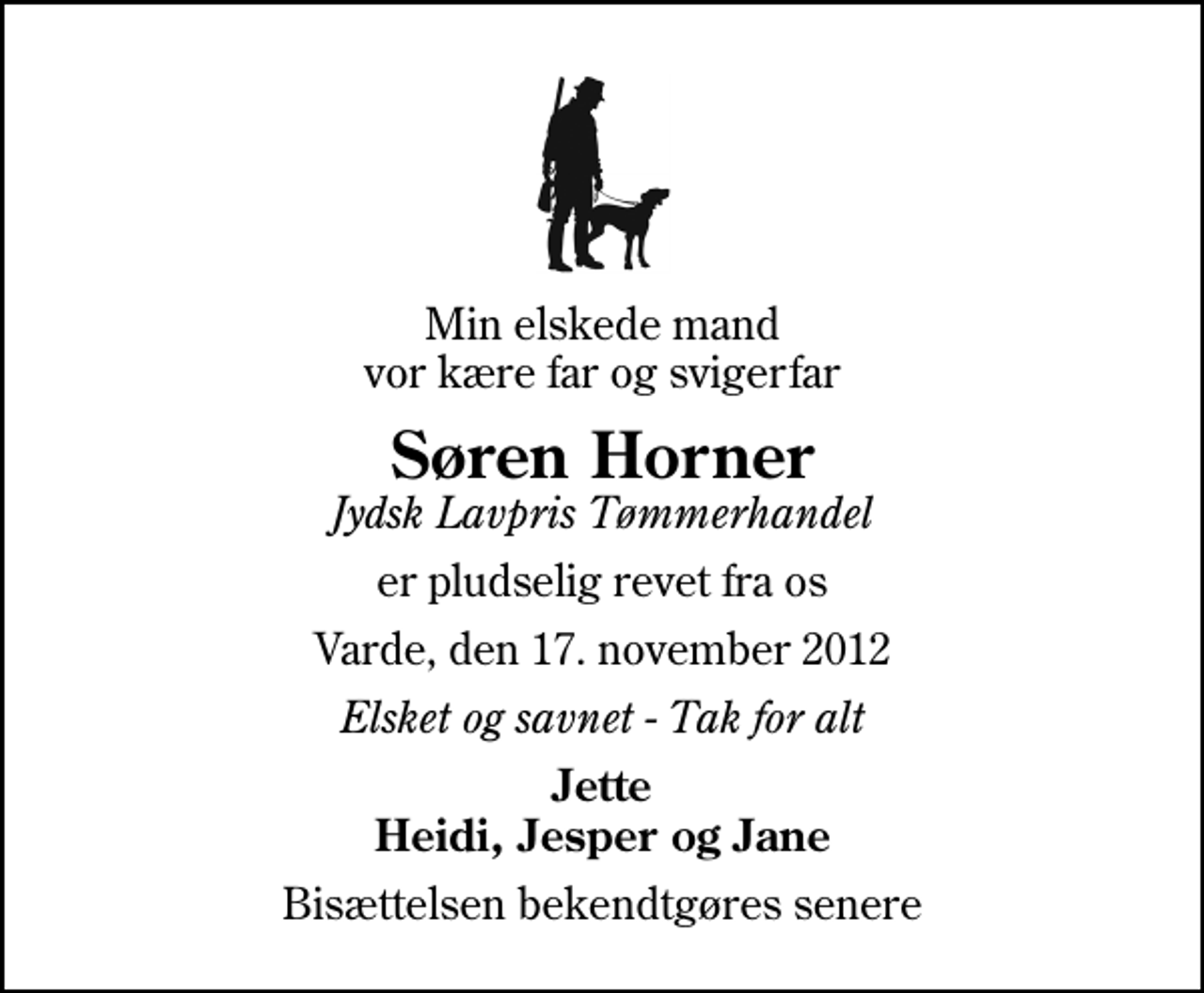 <p>Min elskede mand vor kære far og svigerfar<br />Søren Horner<br />Jydsk Lavpris Tømmerhandel<br />er pludselig revet fra os<br />Varde, den 17. november 2012<br />Elsket og savnet - Tak for alt<br />Jette Heidi, Jesper og Jane<br />Bisættelsen bekendtgøres senere</p>