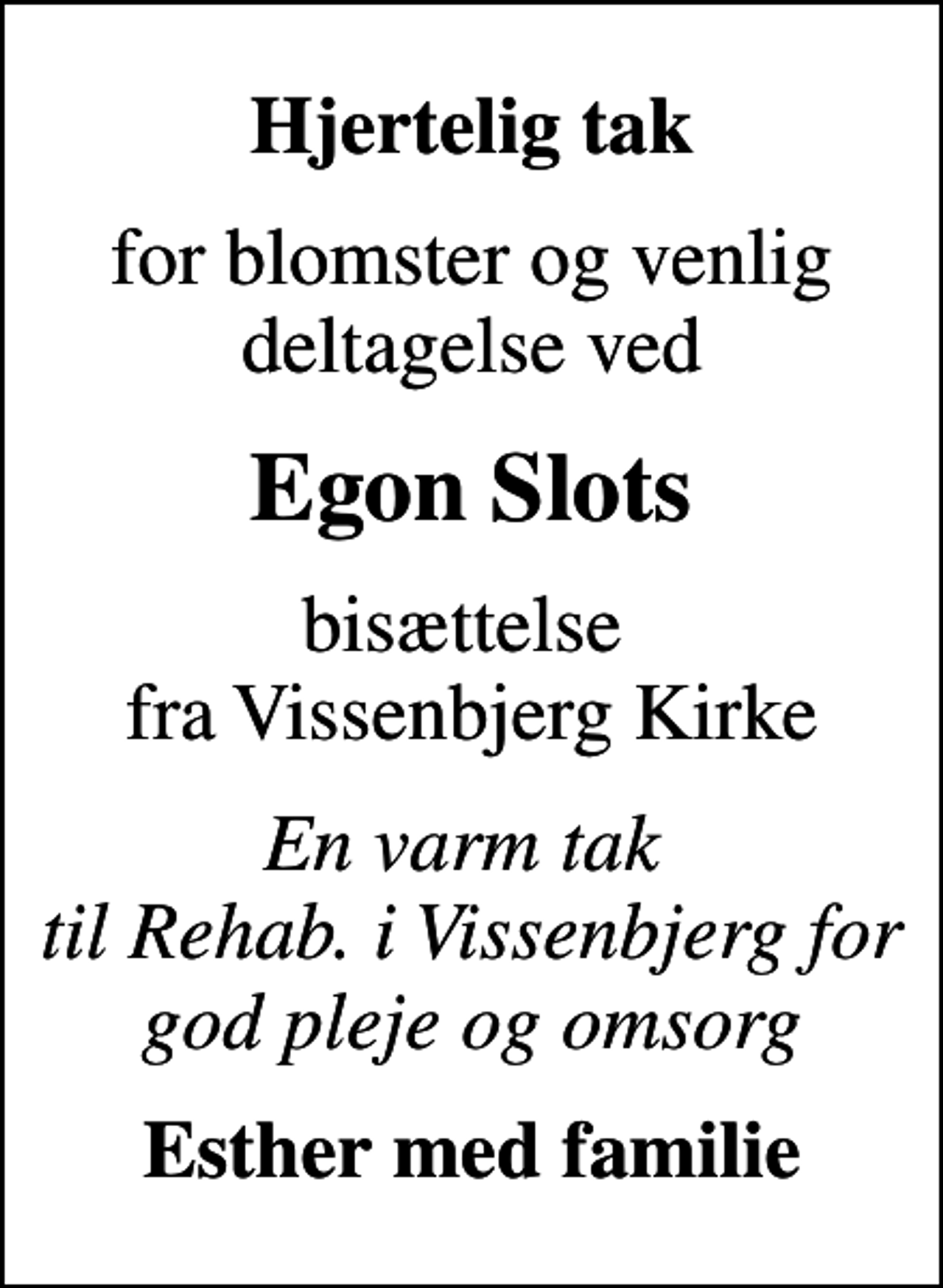 <p>Hjertelig tak<br />for blomster og venlig deltagelse ved<br />Egon Slots<br />bisættelse fra Vissenbjerg Kirke<br />En varm tak til Rehab. i Vissenbjerg for god pleje og omsorg<br />Esther med familie</p>