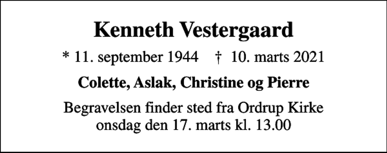 <p>Kenneth Vestergaard<br />* 11. september 1944 ✝ 10. marts 2021<br />Colette, Aslak, Christine og Pierre<br />Begravelsen finder sted fra Ordrup Kirke onsdag den 17. marts kl. 13.00</p>
