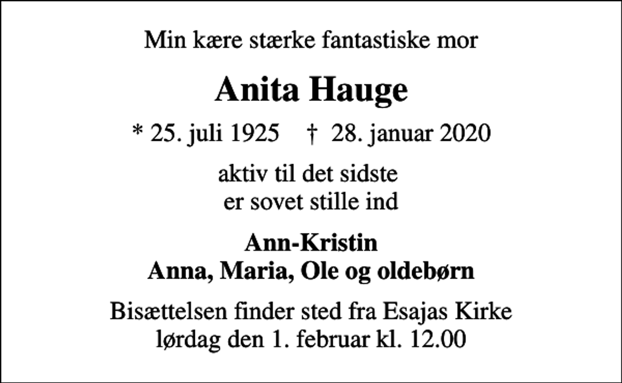 <p>Min kære stærke fantastiske mor<br />Anita Hauge<br />* 25. juli 1925 ✝ 28. januar 2020<br />aktiv til det sidste er sovet stille ind<br />Ann-Kristin Anna, Maria, Ole og oldebørn<br />Bisættelsen finder sted fra Esajas Kirke lørdag den 1. februar kl. 12.00</p>