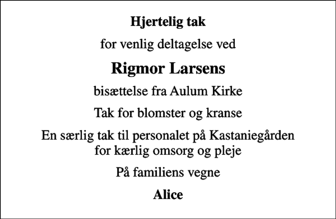 <p>Hjertelig tak<br />for venlig deltagelse ved<br />Rigmor Larsens<br />bisættelse fra Aulum Kirke<br />Tak for blomster og kranse<br />En særlig tak til personalet på Kastaniegården for kærlig omsorg og pleje<br />På familiens vegne<br />Alice</p>