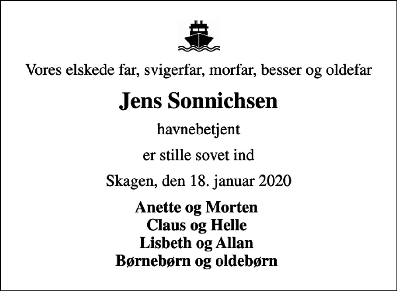 <p>Vores elskede far, svigerfar, morfar, besser og oldefar<br />Jens Sonnichsen<br />havnebetjent<br />er stille sovet ind<br />Skagen, den 18. januar 2020<br />Anette og Morten Claus og Helle Lisbeth og Allan Børnebørn og oldebørn</p>