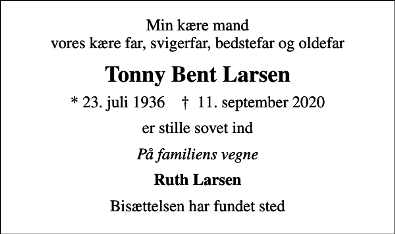 <p>Min kære mand vores kære far, svigerfar, bedstefar og oldefar<br />Tonny Bent Larsen<br />* 23. juli 1936 ✝ 11. september 2020<br />er stille sovet ind<br />På familiens vegne<br />Ruth Larsen<br />Bisættelsen har fundet sted</p>