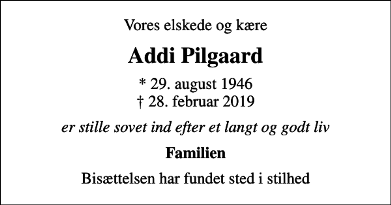 <p>Vores elskede og kære<br />Addi Pilgaard<br />* 29. august 1946<br />✝ 28. februar 2019<br />er stille sovet ind efter et langt og godt liv<br />Familien<br />Bisættelsen har fundet sted i stilhed</p>