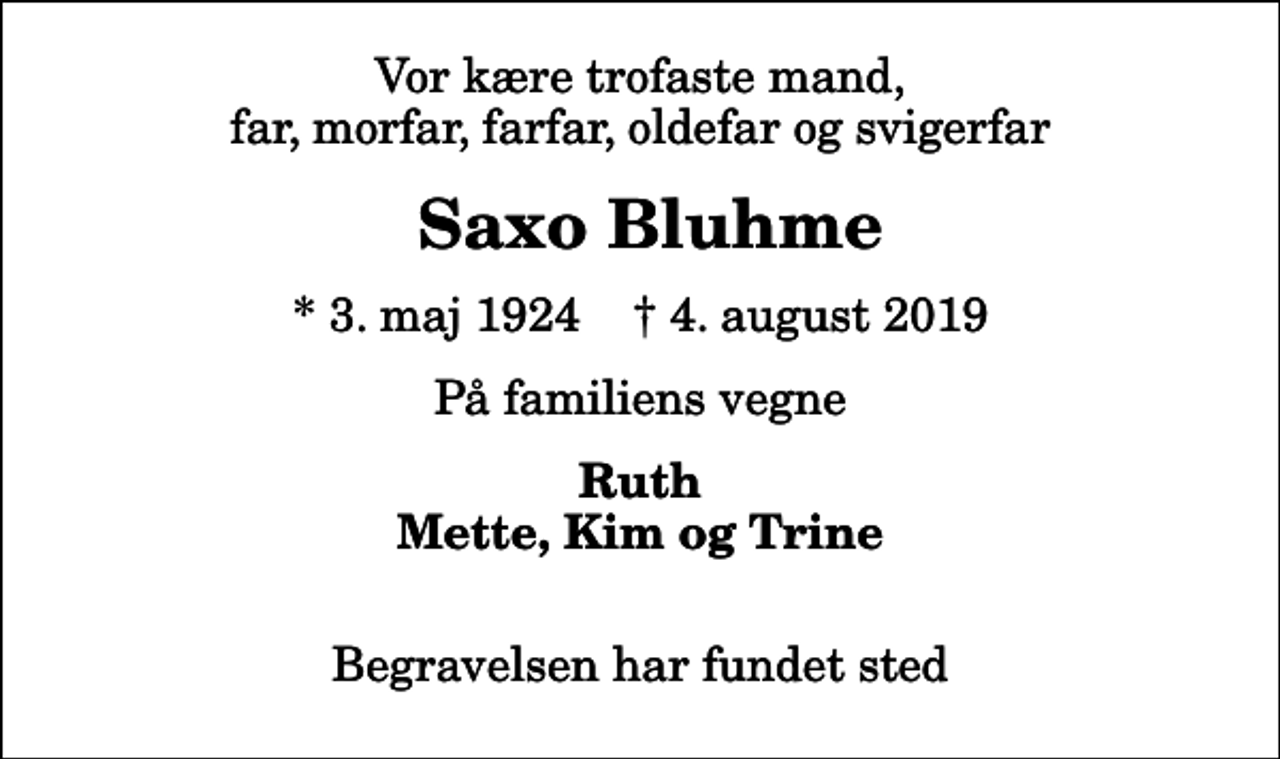 <p>Vor kære trofaste mand, far, morfar, farfar, oldefar og svigerfar<br />Saxo Bluhme<br />* 3. maj 1924 ✝ 4. august 2019<br />På familiens vegne<br />Ruth Mette, Kim og Trine<br />Begravelsen har fundet sted</p>