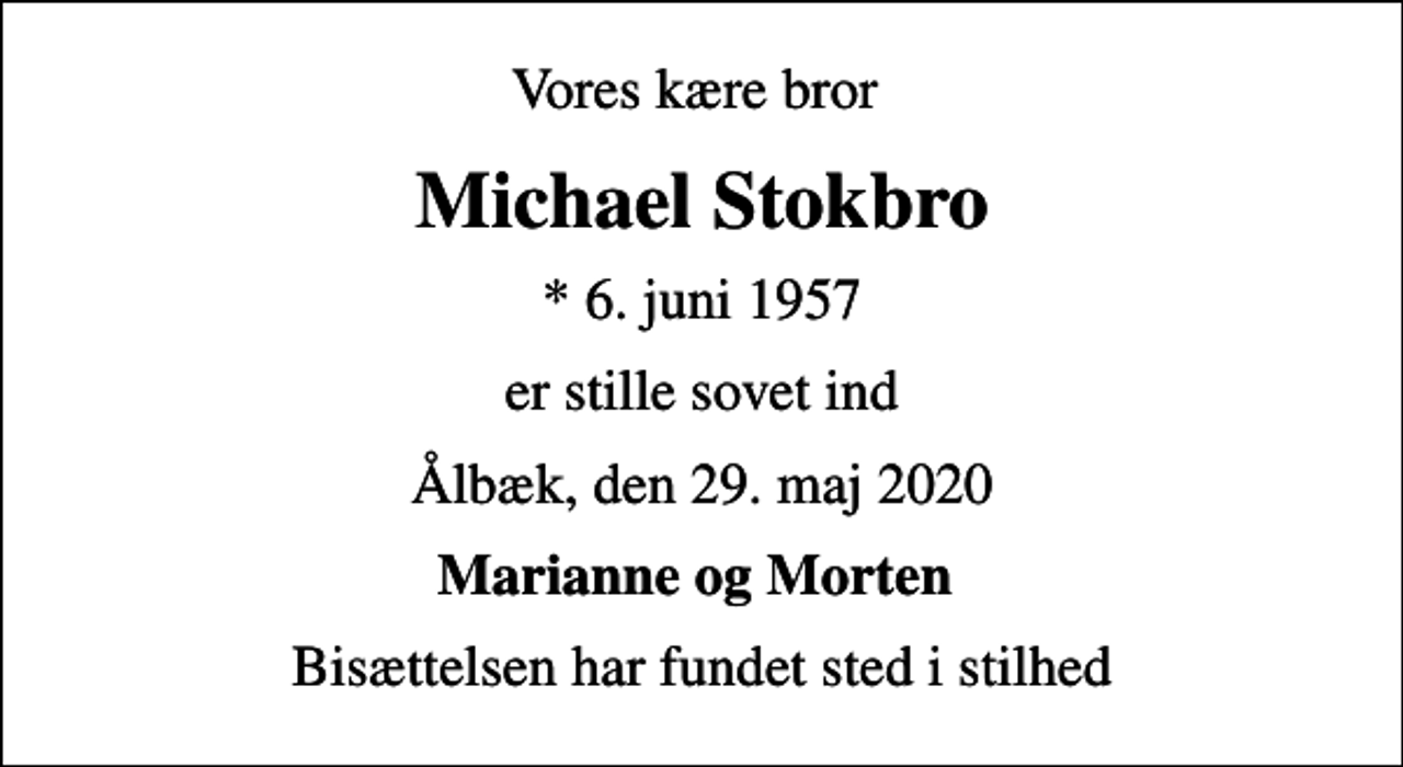<p>Vores kære bror<br />Michael Stokbro<br />* 6. juni 1957<br />er stille sovet ind<br />Ålbæk, den 29. maj 2020<br />Marianne og Morten<br />Bisættelsen har fundet sted i stilhed</p>