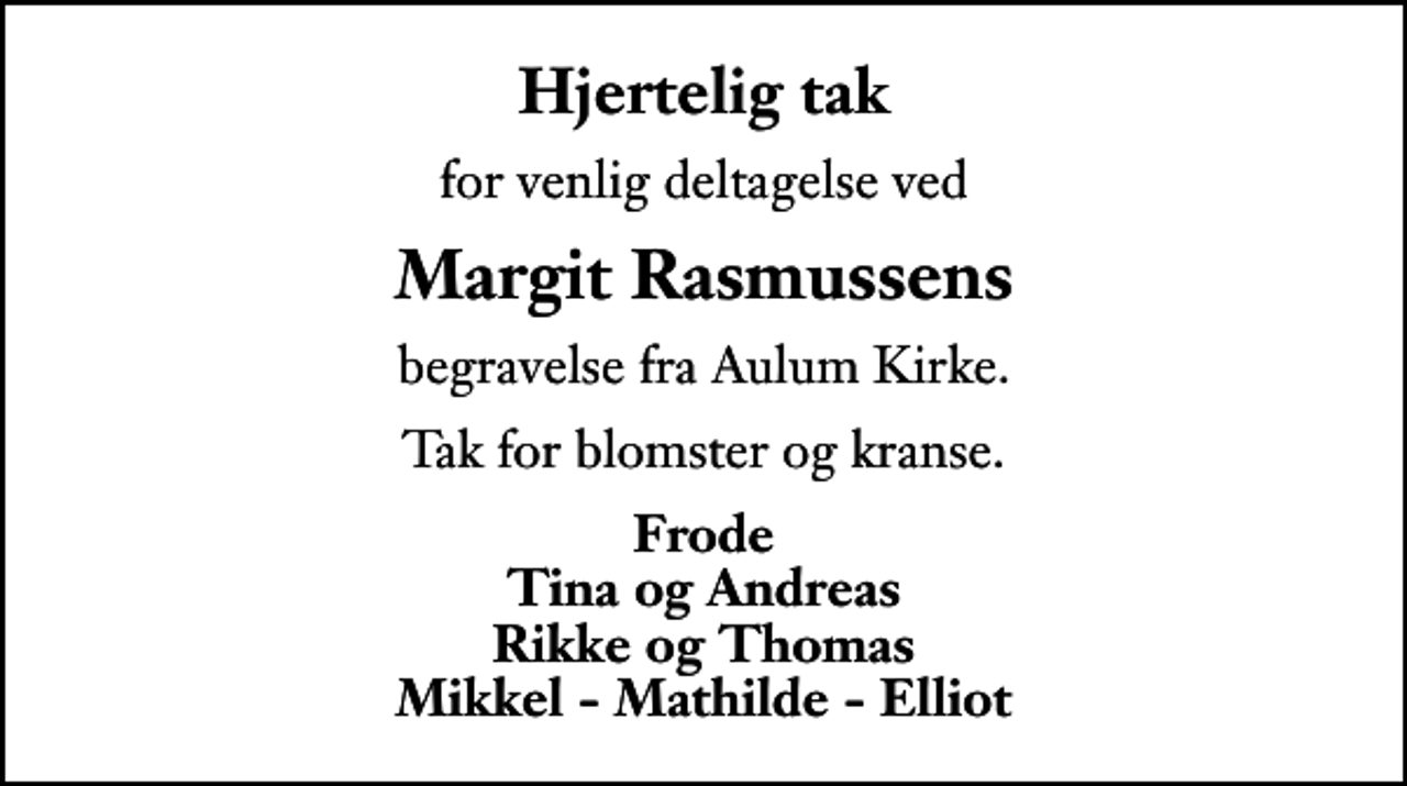 <p>Hjertelig tak<br />for venlig deltagelse ved<br />Margit Rasmussens<br />begravelse fra Aulum Kirke.<br />Tak for blomster og kranse.<br />Frode Tina og Andreas Rikke og Thomas Mikkel - Mathilde - Elliot</p>