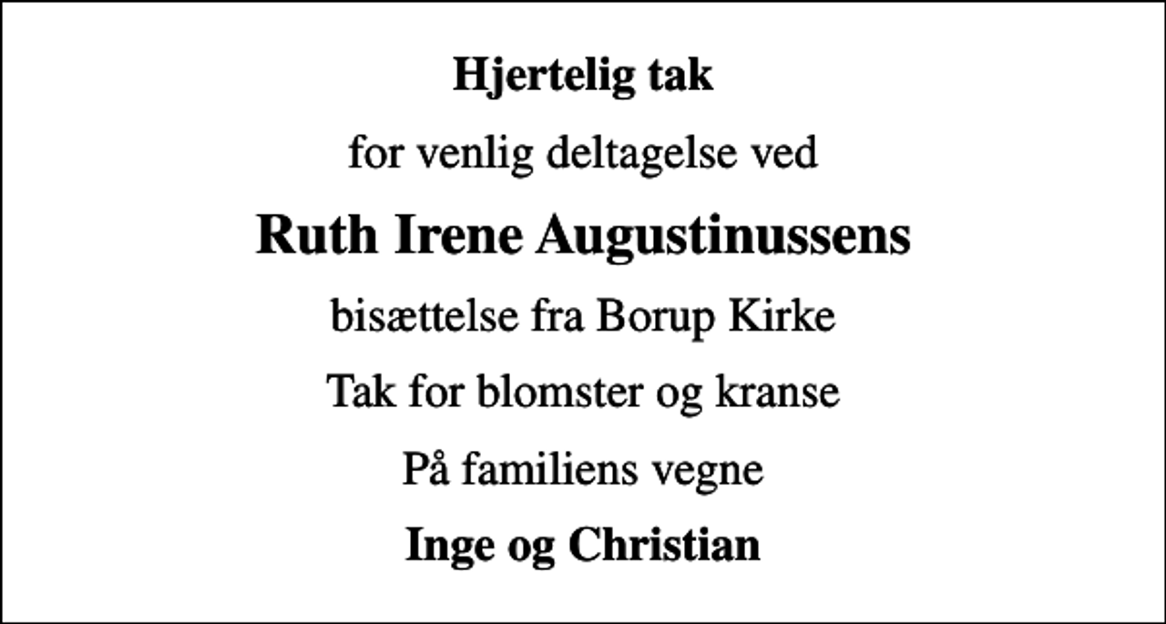 <p>Hjertelig tak<br />for venlig deltagelse ved<br />Ruth Irene Augustinussens<br />bisættelse fra Borup Kirke<br />Tak for blomster og kranse<br />På familiens vegne<br />Inge og Christian</p>