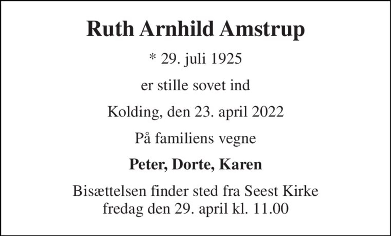 Ruth Arnhild Amstrup 
*​ 29. juli 1925 
er stille sovet ind 
Kolding, den 23. april 2022 
På familiens vegne 
Peter, Dorte, Karen 
Bisættelsen finder sted fra Seest Kirke fredag den 29. april kl. 11.00