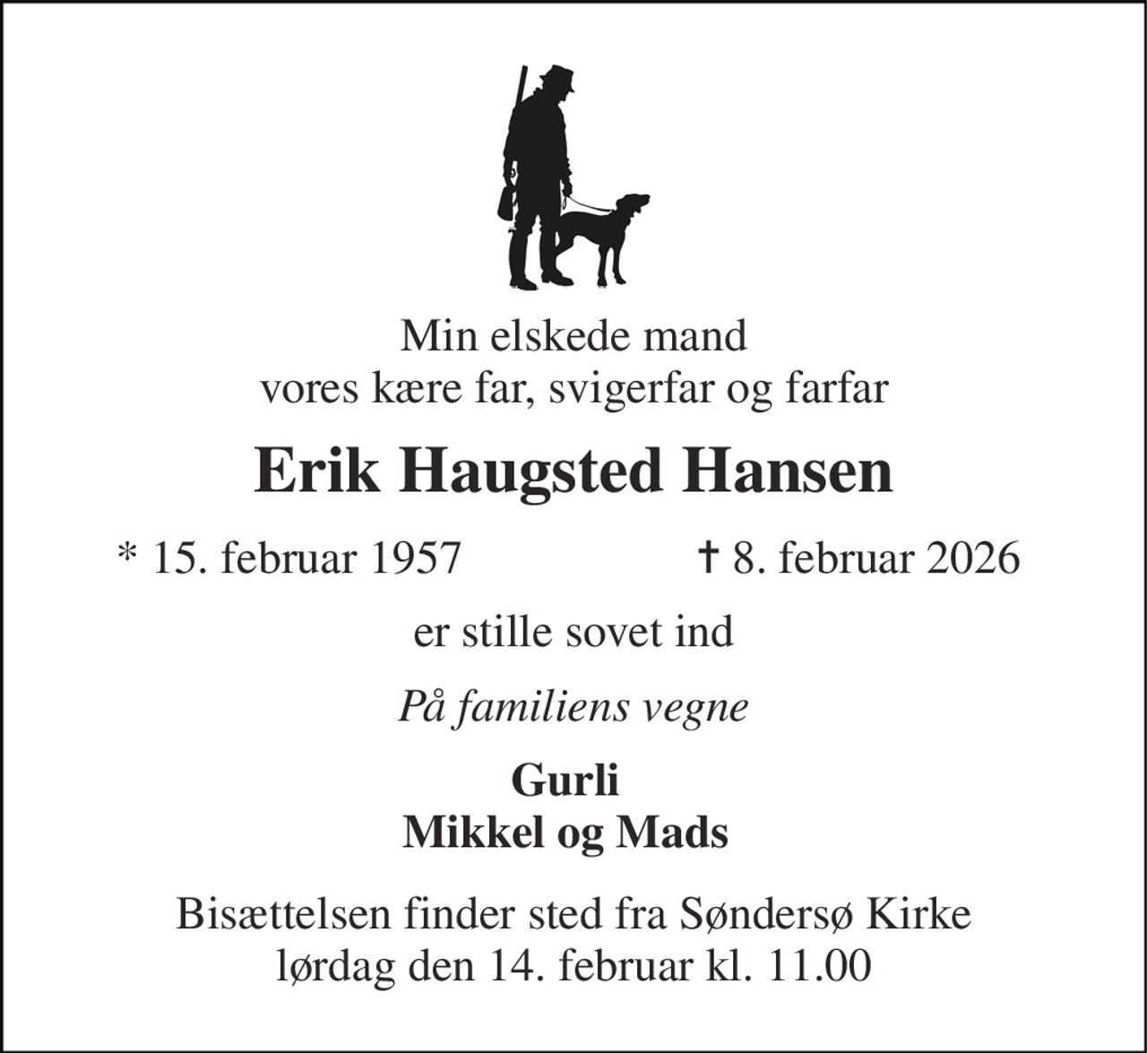Min elskede mand vores kære far, svigerfar og farfar 
Erik Haugsted Hansen 
* 15. februar 1957 
✝ 8. februar 2026 
er stille sovet ind 
På familiens vegne 
Gurli Mikkel og Mads 
Bisættelsen finder sted fra Søndersø Kirke lørdag den 14. februar kl. 11.00