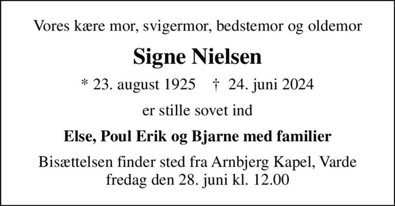 Vores kære mor, svigermor, bedstemor og oldemor
Signe Nielsen
* 23. august 1925    ✝ 24. juni 2024
er stille sovet ind
Else, Poul Erik og Bjarne med familier
Bisættelsen finder sted fra Arnbjerg Kapel, Varde  fredag den 28. juni kl. 12.00