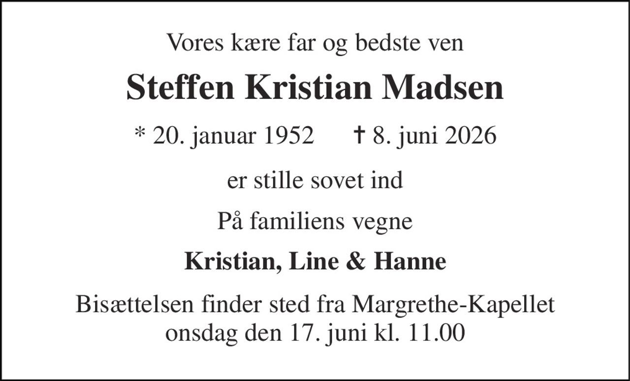 Vores kære far og bedste ven 
Steffen Kristian Madsen 
* 20. januar 1952      ✝ 8. juni 2026 
er stille sovet ind 
På familiens vegne 
Kristian, Line & Hanne 
Bisættelsen finder sted fra Margrethe-Kapellet onsdag den 17. juni kl. 11.00