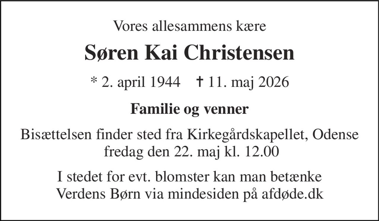 Vores allesammens kære 
Søren Kai Christensen 
*​ 2. april 1944​    ✝​ 11. maj 2026 
Familie og venner 
Bisættelsen finder sted fra Kirkegårdskapellet, Odense  fredag den 22. maj kl. 12.00 
I stedet for evt. blomster kan man betænke Verdens Børn via mindesiden på afdøde.dk