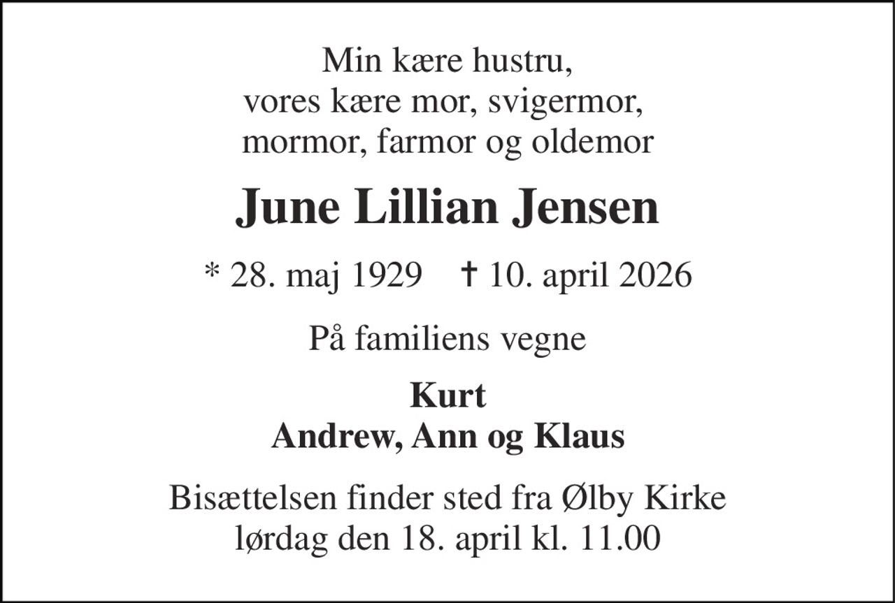 Min kære hustru, vores kære mor, svigermor,  mormor, farmor og oldemor 
June Lillian Jensen 
*​ 28. maj 1929​    ✝​ 10. april 2026 
På familiens vegne 
Kurt Andrew, Ann og Klaus 
Bisættelsen​ finder sted fra Ølby Kirke​ lørdag den 18. april​ kl. 11.00