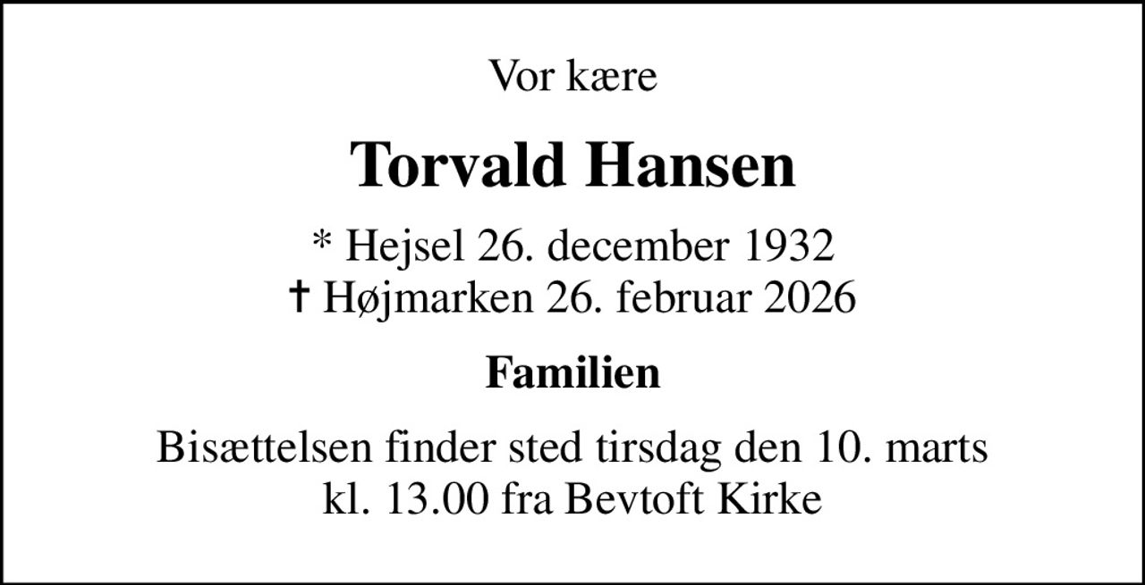 Vor kære
Torvald Hansen
* Hejsel 26. december 1932
						✝ Højmarken 26. februar 2026
Familien
Bisættelsen finder sted tirsdag den 10. marts kl. 13.00 fra Bevtoft Kirke